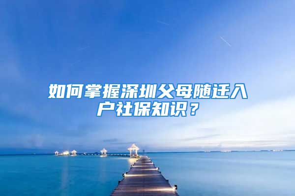 如何掌握深圳父母隨遷入戶社保知識？