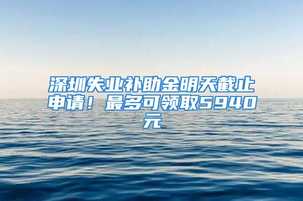 深圳失業(yè)補助金明天截止申請！最多可領(lǐng)取5940元