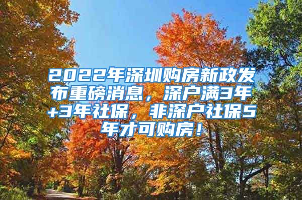 2022年深圳購房新政發(fā)布重磅消息，深戶滿3年+3年社保，非深戶社保5年才可購房！