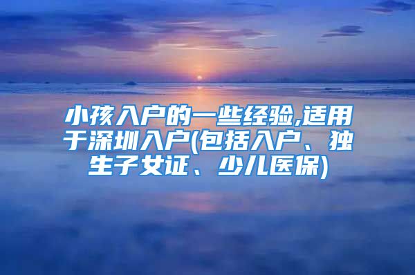 小孩入戶的一些經(jīng)驗,適用于深圳入戶(包括入戶、獨生子女證、少兒醫(yī)保)