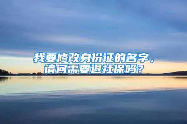 我要修改身份證的名字，請問需要退社保嗎？