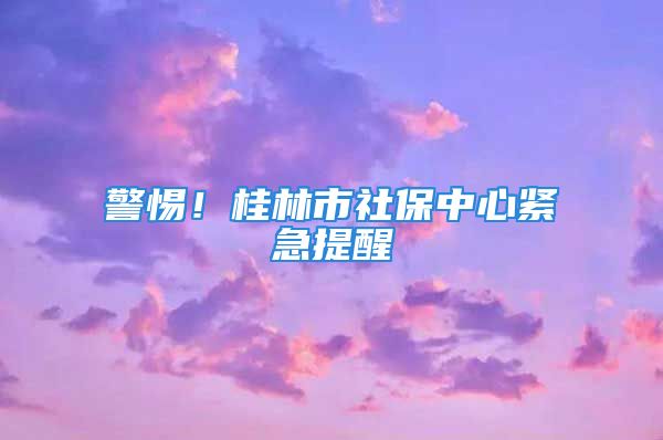 警惕！桂林市社保中心緊急提醒