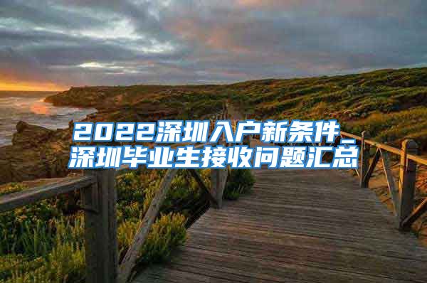 2022深圳入戶(hù)新條件_深圳畢業(yè)生接收問(wèn)題匯總