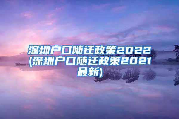 深圳戶口隨遷政策2022(深圳戶口隨遷政策2021最新)