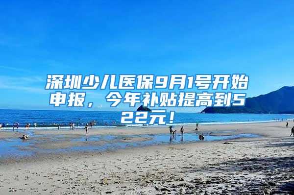 深圳少兒醫(yī)保9月1號(hào)開始申報(bào)，今年補(bǔ)貼提高到522元！