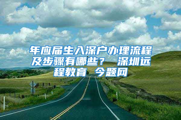 年應屆生入深戶辦理流程及步驟有哪些？ 深圳遠程教育 今題網(wǎng)