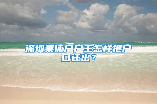 深圳集體戶戶主怎樣把戶口遷出？