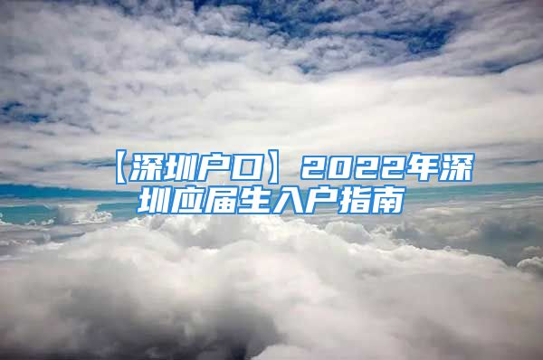 【深圳戶(hù)口】2022年深圳應(yīng)屆生入戶(hù)指南