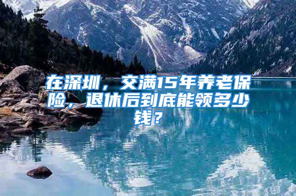 在深圳，交滿15年養(yǎng)老保險(xiǎn)，退休后到底能領(lǐng)多少錢？