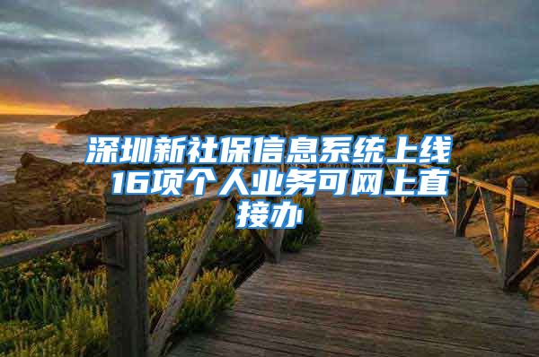 深圳新社保信息系統(tǒng)上線 16項個人業(yè)務(wù)可網(wǎng)上直接辦