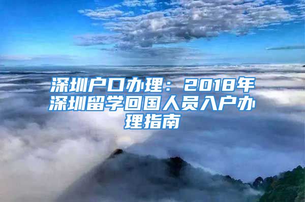 深圳戶口辦理：2018年深圳留學回國人員入戶辦理指南