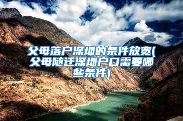 父母落戶深圳的條件放寬(父母隨遷深圳戶口需要哪些條件)