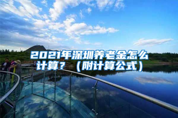 2021年深圳養(yǎng)老金怎么計算？（附計算公式）