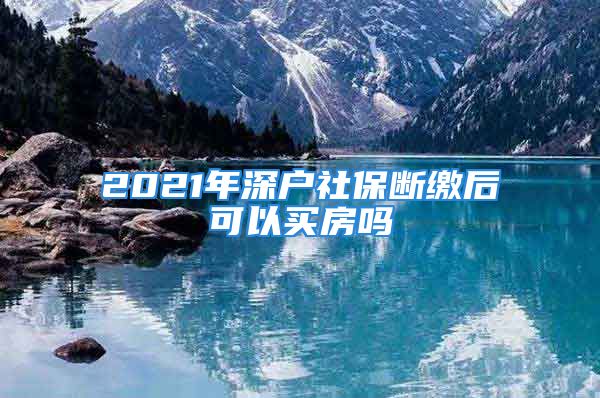 2021年深戶社保斷繳后可以買房嗎