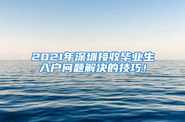 2021年深圳接收畢業(yè)生入戶問題解決的技巧！