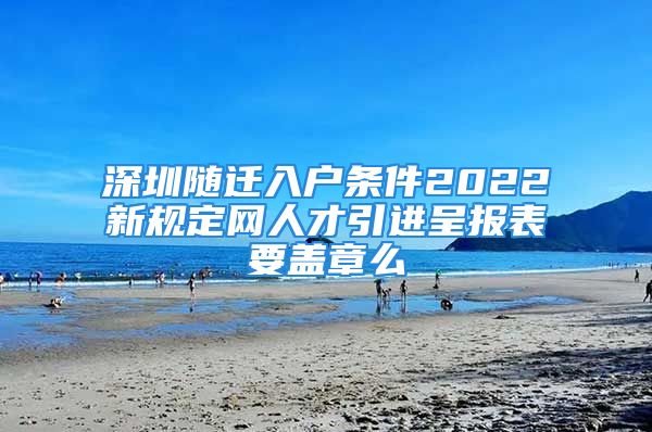 深圳隨遷入戶條件2022新規(guī)定網(wǎng)人才引進(jìn)呈報(bào)表要蓋章么