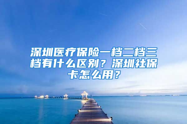 深圳醫(yī)療保險一檔二檔三檔有什么區(qū)別？深圳社?？ㄔ趺从?？