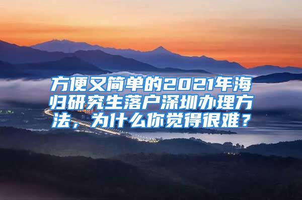 方便又簡(jiǎn)單的2021年海歸研究生落戶深圳辦理方法，為什么你覺(jué)得很難？