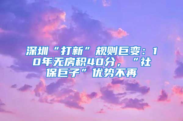 深圳“打新”規(guī)則巨變：10年無房積40分，“社保巨子”優(yōu)勢不再