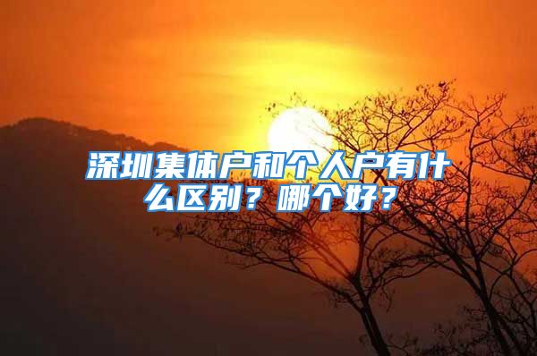 深圳集體戶和個(gè)人戶有什么區(qū)別？哪個(gè)好？