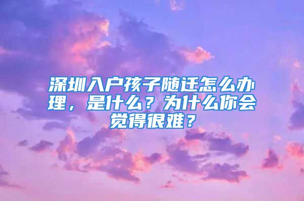 深圳入戶孩子隨遷怎么辦理，是什么？為什么你會覺得很難？