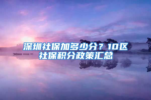 深圳社保加多少分？10區(qū)社保積分政策匯總