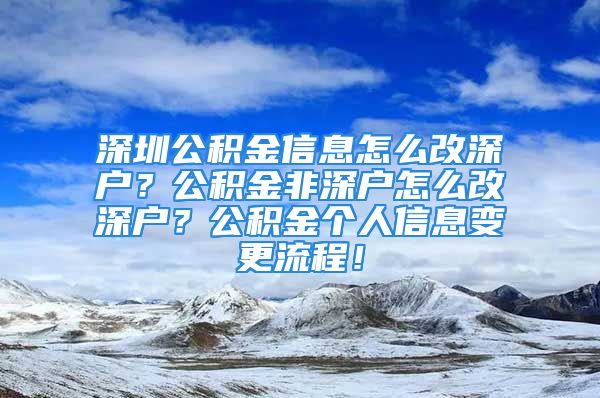 深圳公積金信息怎么改深戶？公積金非深戶怎么改深戶？公積金個人信息變更流程！