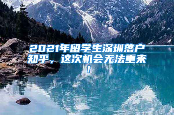 2021年留學(xué)生深圳落戶(hù)知乎，這次機(jī)會(huì)無(wú)法重來(lái)！