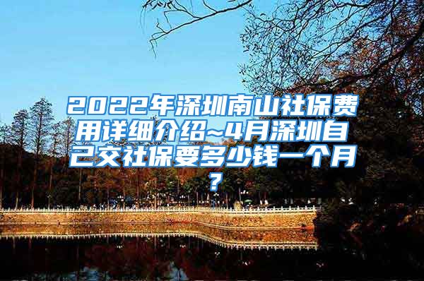 2022年深圳南山社保費用詳細(xì)介紹~4月深圳自己交社保要多少錢一個月？