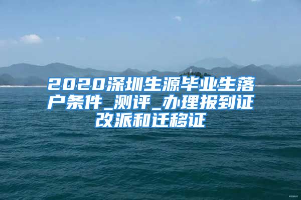 2020深圳生源畢業(yè)生落戶條件_測評_辦理報(bào)到證改派和遷移證