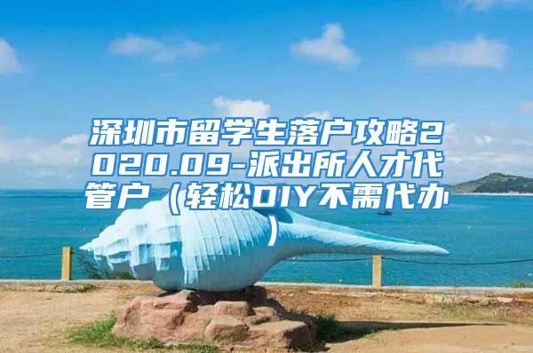 深圳市留學(xué)生落戶攻略2020.09-派出所人才代管戶（輕松DIY不需代辦）