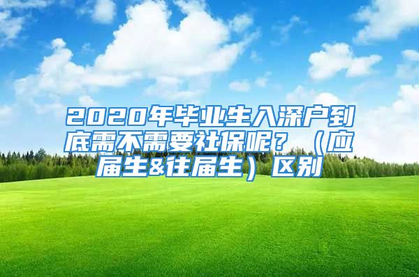 2020年畢業(yè)生入深戶到底需不需要社保呢？（應(yīng)屆生&往屆生）區(qū)別