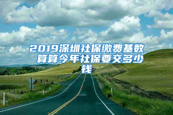 2019深圳社保繳費(fèi)基數(shù) 算算今年社保要交多少錢(qián)