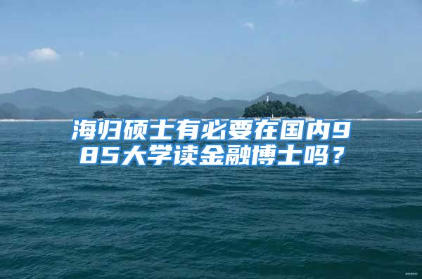 海歸碩士有必要在國內(nèi)985大學(xué)讀金融博士嗎？