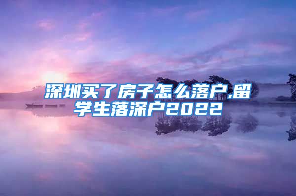 深圳買了房子怎么落戶,留學(xué)生落深戶2022