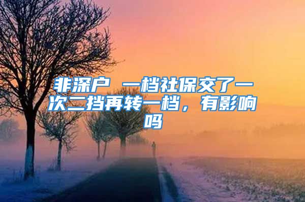 非深戶 一檔社保交了一次二擋再轉(zhuǎn)一檔，有影響嗎