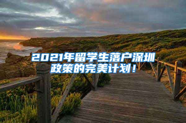 2021年留學(xué)生落戶深圳政策的完美計劃！