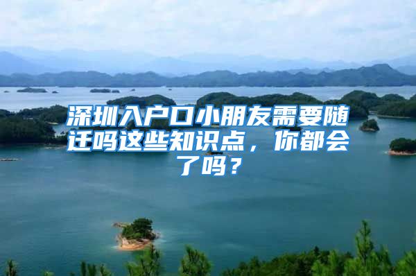 深圳入戶口小朋友需要隨遷嗎這些知識(shí)點(diǎn)，你都會(huì)了嗎？