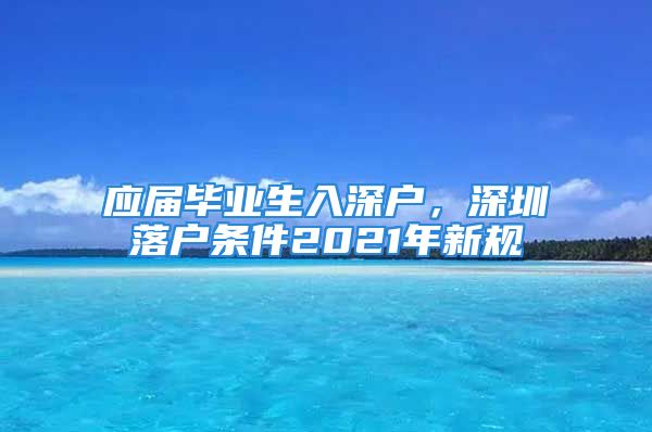 應(yīng)屆畢業(yè)生入深戶，深圳落戶條件2021年新規(guī)