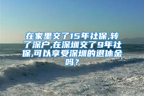 在家里交了15年社保,轉(zhuǎn)了深戶,在深圳交了9年社保,可以享受深圳的退休金嗎？