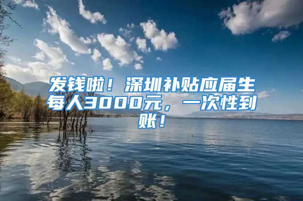 發(fā)錢啦！深圳補貼應(yīng)屆生每人3000元，一次性到賬！