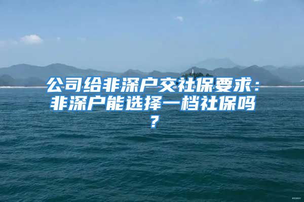 公司給非深戶交社保要求：非深戶能選擇一檔社保嗎？