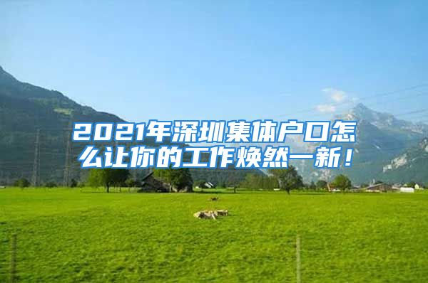 2021年深圳集體戶口怎么讓你的工作煥然一新！