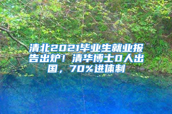 清北2021畢業(yè)生就業(yè)報(bào)告出爐！清華博士0人出國，70%進(jìn)體制