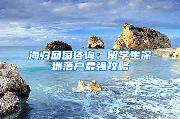 海歸回國(guó)咨詢：留學(xué)生深圳落戶最強(qiáng)攻略