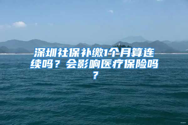 深圳社保補(bǔ)繳1個(gè)月算連續(xù)嗎？會(huì)影響醫(yī)療保險(xiǎn)嗎？