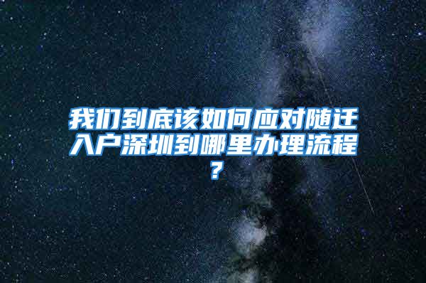 我們到底該如何應對隨遷入戶深圳到哪里辦理流程？