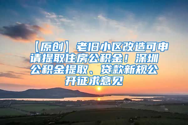 【原創(chuàng)】老舊小區(qū)改造可申請(qǐng)?zhí)崛∽》抗e金！深圳公積金提取、貸款新規(guī)公開(kāi)征求意見(jiàn)