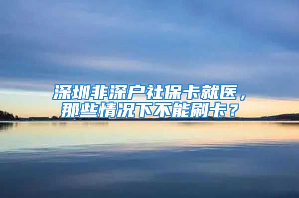 深圳非深戶社保卡就醫(yī)，那些情況下不能刷卡？