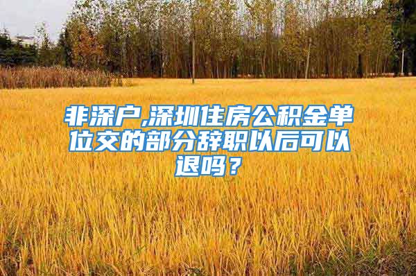 非深戶,深圳住房公積金單位交的部分辭職以后可以退嗎？